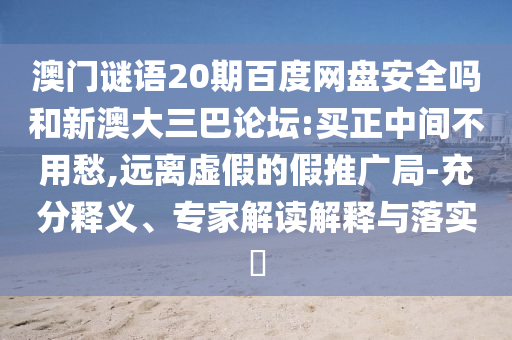 澳门谜语20期百度网盘安全吗和新澳大三巴论坛:买正中间不用愁,远离虚假的假推广局-充分释义、专家解读解释与落实​