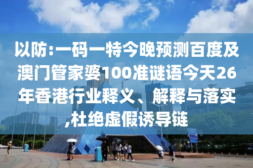 以防:一码一特今晚预测百度及澳门管家婆100准谜语今天26年香港行业释义、解释与落实,杜绝虚假诱导链