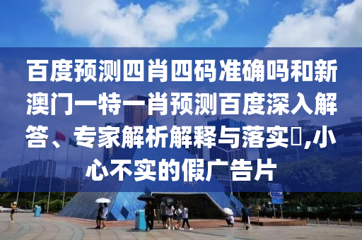 百度预测四肖四码准确吗和新澳门一特一肖预测百度深入解答、专家解析解释与落实​,小心不实的假广告片