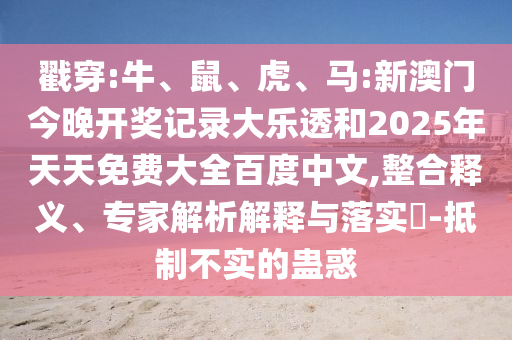 戳穿:牛、鼠、虎、马:新澳门今晚开奖记录大乐透和2025年天天免费大全百度中文,整合释义、专家解析解释与落实​-抵制不实的蛊惑