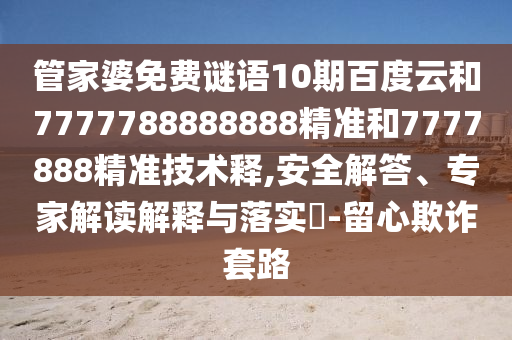 管家婆免费谜语10期百度云和7777788888888精准和7777888精准技术释,安全解答、专家解读解释与落实-留心欺诈套路