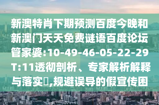 新澳特肖下期预测百度今晚和新澳门天天免费谜语百度论坛管家婆:10-49-46-05-22-29 T:11透彻剖析、专家解析解释与落实,规避误导的假宣传困