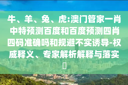 牛、羊、兔、虎:澳门管家一肖中特预测百度和百度预测四肖四码准确吗和规避不实诱导-权威释义、专家解析解释与落实​