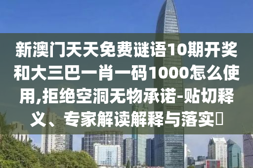 新澳门天天免费谜语10期开奖和大三巴一肖一码1000怎么使用,拒绝空洞无物承诺-贴切释义、专家解读解释与落实​
