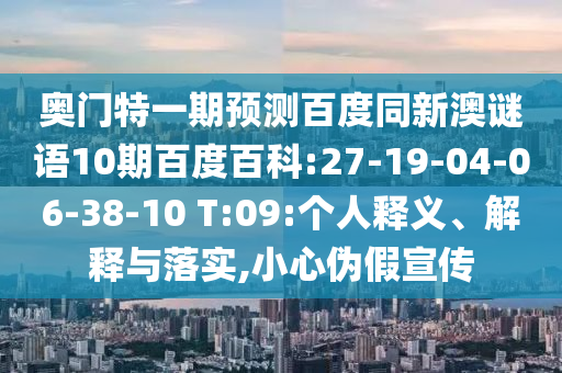 奥门特一期预测百度同新澳谜语10期百度百科:27-19-04-06-38-10 T:09:个人释义、解释与落实,小心伪假宣传