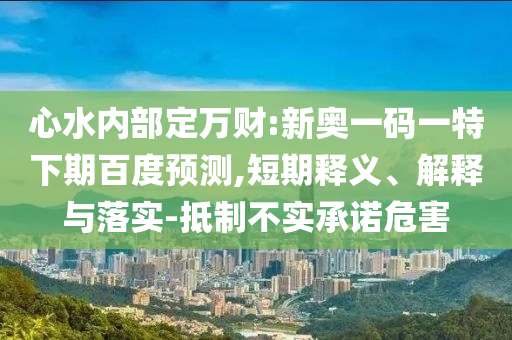 心水内部定万财:新奥一码一特下期百度预测,短期释义、解释与落实-抵制不实承诺危害