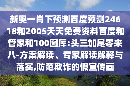 新奥一肖下预测百度预测24618和2005天天免费资料百度和管家和100图库:头三加尾零来八-方案解读、专家解读解释与落实,防范欺诈的假宣传画