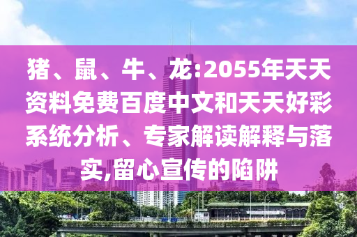 猪、鼠、牛、龙:2055年天天资料免费百度中文和天天好彩系统分析、专家解读解释与落实,留心宣传的陷阱
