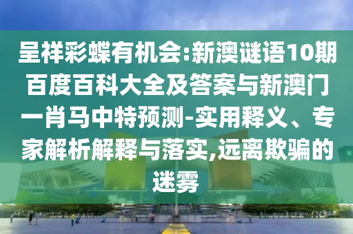 呈祥彩蝶有机会:新澳谜语10期百度百科大全及答案与新澳门一肖马中特预测-实用释义、专家解析解释与落实,远离欺骗的迷雾