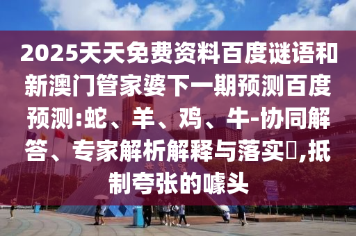 2025天天免费资料百度谜语和新澳门管家婆下一期预测百度预测:蛇、羊、鸡、牛-协同解答、专家解析解释与落实​,抵制夸张的噱头