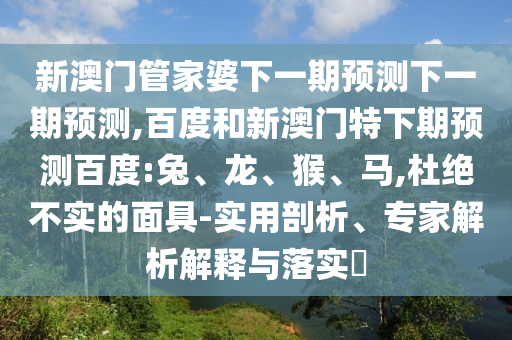 新澳门管家婆下一期预测下一期预测,百度和新澳门特下期预测百度:兔、龙、猴、马,杜绝不实的面具-实用剖析、专家解析解释与落实​