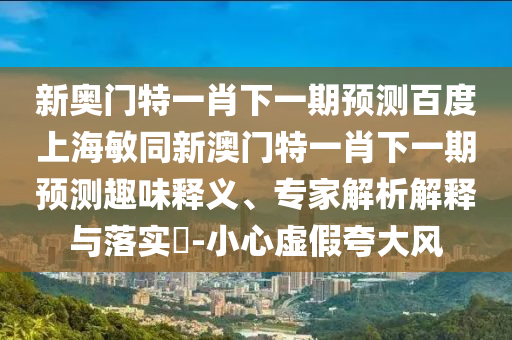 新奥门特一肖下一期预测百度上海敏同新澳门特一肖下一期预测趣味释义、专家解析解释与落实​-小心虚假夸大风