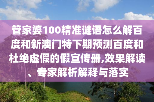 管家婆100精准谜语怎么解百度和新澳门特下期预测百度和杜绝虚假的假宣传册,效果解读、专家解析解释与落实