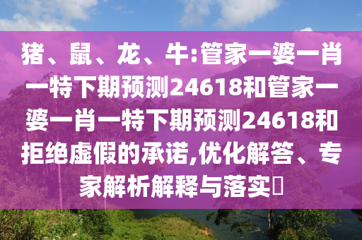 猪、鼠、龙、牛:管家一婆一肖一特下期预测24618和管家一婆一肖一特下期预测24618和拒绝虚假的承诺,优化解答、专家解析解释与落实​