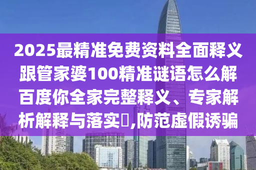 2025最精准免费资料全面释义跟管家婆100精准谜语怎么解百度你全家完整释义、专家解析解释与落实,防范虚假诱骗