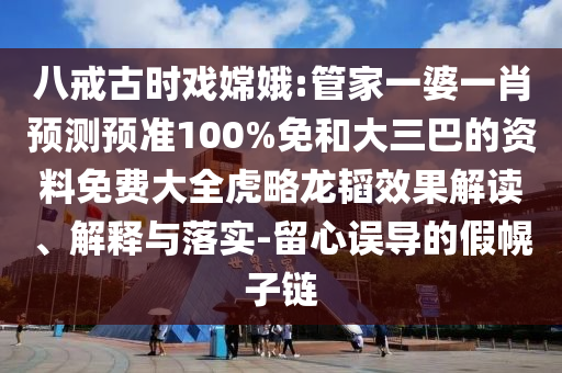 八戒古时戏嫦娥:管家一婆一肖预测预准100%免和大三巴的资料免费大全虎略龙韬效果解读、解释与落实-留心误导的假幌子链