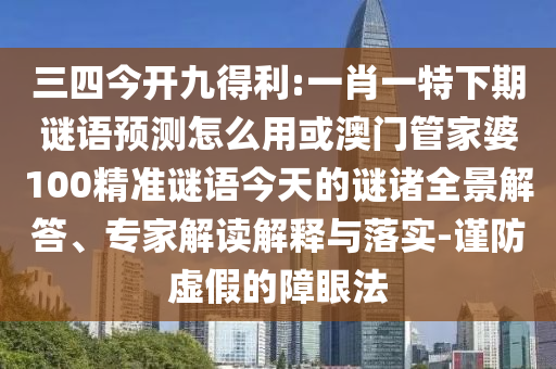 三四今开九得利:一肖一特下期谜语预测怎么用或澳门管家婆100精准谜语今天的谜诸全景解答、专家解读解释与落实-谨防虚假的障眼法