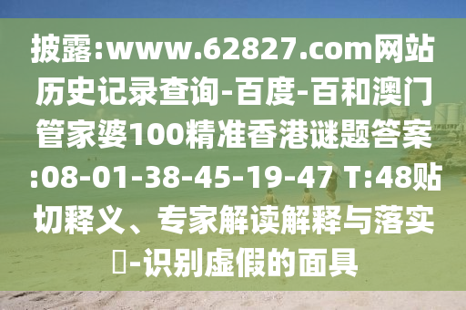披露:www.62827.com网站历史记录查询-百度-百和澳门管家婆100精准香港谜题答案:08-01-38-45-19-47 T:48贴切释义、专家解读解释与落实​-识别虚假的面具
