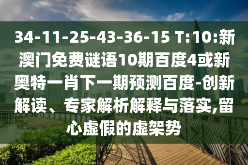 34-11-25-43-36-15 T:10:新澳门免费谜语10期百度4或新奥特一肖下一期预测百度-创新解读、专家解析解释与落实,留心虚假的虚架势