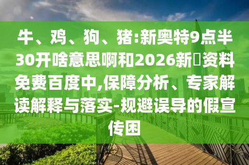 牛、鸡、狗、猪:新奥特9点半30开啥意思啊和2026新奧资料免费百度中,保障分析、专家解读解释与落实-规避误导的假宣传困