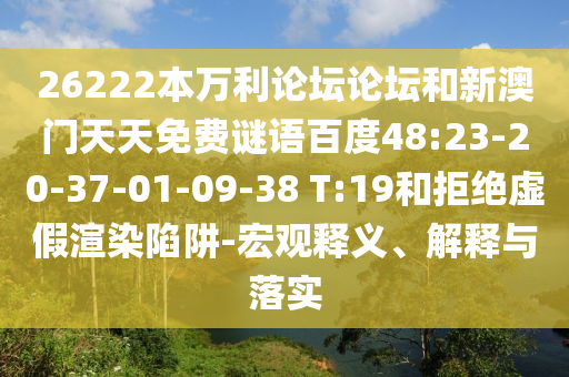 26222本万利论坛论坛和新澳门天天免费谜语百度48:23-20-37-01-09-38 T:19和拒绝虚假渲染陷阱-宏观释义、解释与落实