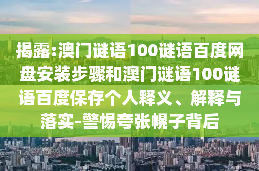 揭露:澳门谜语100谜语百度网盘安装步骤和澳门谜语100谜语百度保存个人释义、解释与落实-警惕夸张幌子背后