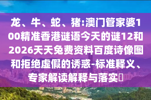 龙、牛、蛇、猪:澳门管家婆100精准香港谜语今天的谜12和2026天天兔费资料百度诗像图和拒绝虚假的诱惑-标准释义、专家解读解释与落实​