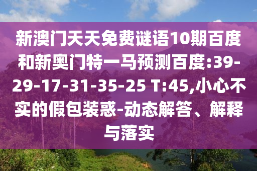 新澳门天天免费谜语10期百度和新奥门特一马预测百度:39-29-17-31-35-25 T:45,小心不实的假包装惑-动态解答、解释与落实