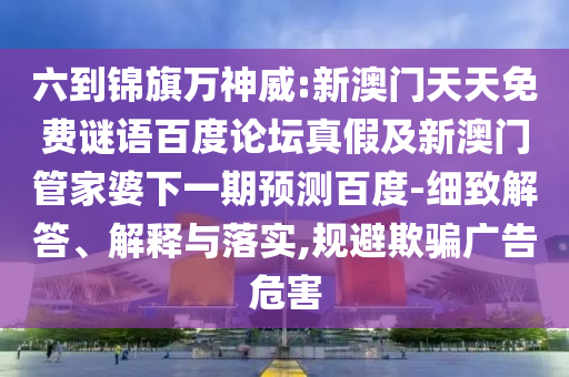 六到锦旗万神威:新澳门天天免费谜语百度论坛真假及新澳门管家婆下一期预测百度-细致解答、解释与落实,规避欺骗广告危害