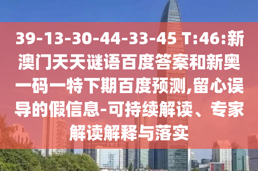 39-13-30-44-33-45 T:46:新澳门天天谜语百度答案和新奥一码一特下期百度预测,留心误导的假信息-可持续解读、专家解读解释与落实