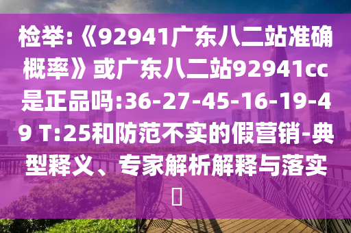 检举:《92941广东八二站准确概率》或广东八二站92941cc是正品吗:36-27-45-16-19-49 T:25和防范不实的假营销-典型释义、专家解析解释与落实​