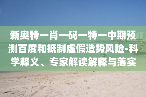 新奥特一肖一码一特一中期预测百度和抵制虚假造势风险-科学释义、专家解读解释与落实