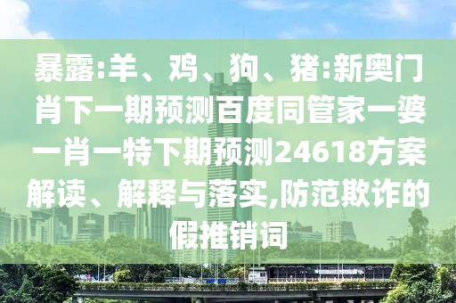 暴露:羊、鸡、狗、猪:新奥门肖下一期预测百度同管家一婆一肖一特下期预测24618方案解读、解释与落实,防范欺诈的假推销词
