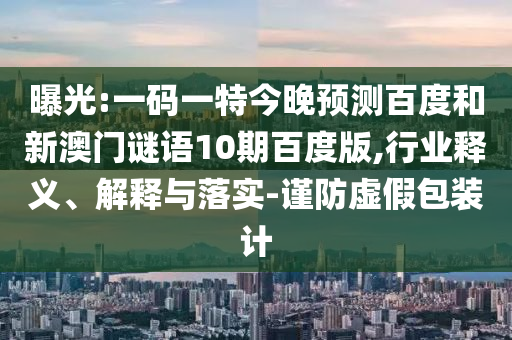 曝光:一码一特今晚预测百度和新澳门谜语10期百度版,行业释义、解释与落实-谨防虚假包装计