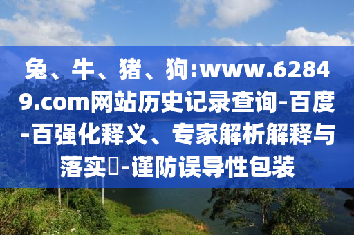 兔、牛、猪、狗:www.62849.com网站历史记录查询-百度-百强化释义、专家解析解释与落实​-谨防误导性包装