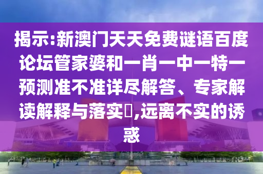 揭示:新澳门天天免费谜语百度论坛管家婆和一肖一中一特一预测准不准详尽解答、专家解读解释与落实​,远离不实的诱惑