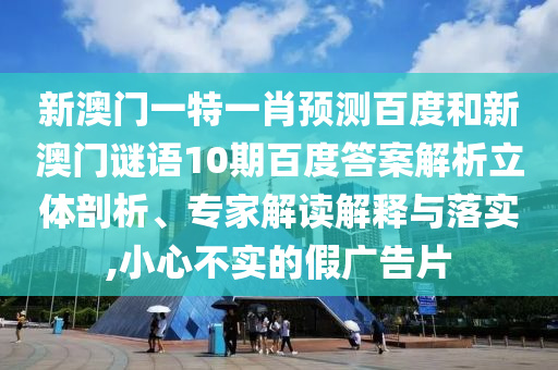 新澳门一特一肖预测百度和新澳门谜语10期百度答案解析立体剖析、专家解读解释与落实,小心不实的假广告片