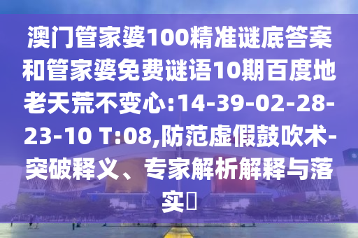 澳门管家婆100精准谜底答案和管家婆免费谜语10期百度地老天荒不变心:14-39-02-28-23-10 T:08,防范虚假鼓吹术-突破释义、专家解析解释与落实
