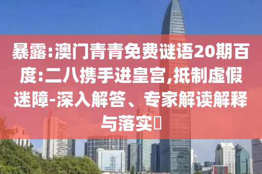 暴露:澳门青青免费谜语20期百度:二八携手进皇宫,抵制虚假迷障-深入解答、专家解读解释与落实​