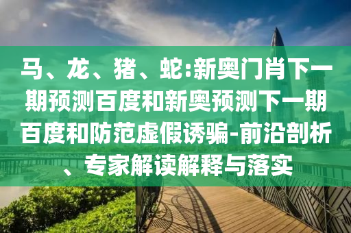 马、龙、猪、蛇:新奥门肖下一期预测百度和新奥预测下一期百度和防范虚假诱骗-前沿剖析、专家解读解释与落实