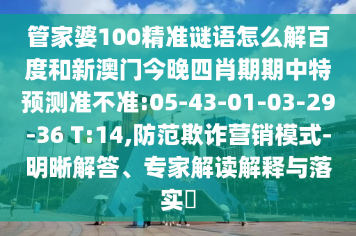 管家婆100精准谜语怎么解百度和新澳门今晚四肖期期中特预测准不准:05-43-01-03-29-36 T:14,防范欺诈营销模式-明晰解答、专家解读解释与落实​