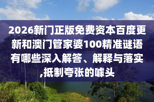 2026新门正版免费资本百度更新和澳门管家婆100精准谜语有哪些深入解答、解释与落实,抵制夸张的噱头