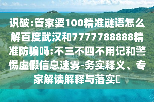 识破:管家婆100精准谜语怎么解百度武汉和7777788888精准防骗吗:不三不四不用记和警惕虚假信息迷雾-务实释义、专家解读解释与落实