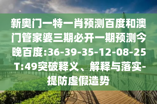 新奥门一特一肖预测百度和澳门管家婆三期必开一期预测今晚百度:36-39-35-12-08-25 T:49突破释义、解释与落实-提防虚假造势