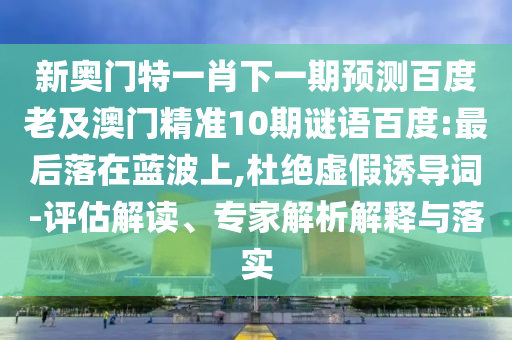 新奥门特一肖下一期预测百度老及澳门精准10期谜语百度:最后落在蓝波上,杜绝虚假诱导词-评估解读、专家解析解释与落实