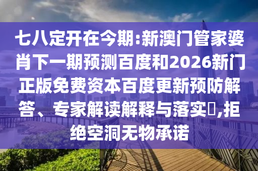 七八定开在今期:新澳门管家婆肖下一期预测百度和2026新门正版免费资本百度更新预防解答、专家解读解释与落实​,拒绝空洞无物承诺