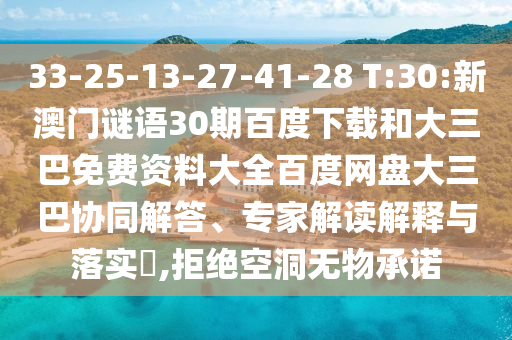 33-25-13-27-41-28 T:30:新澳门谜语30期百度下载和大三巴免费资料大全百度网盘大三巴协同解答、专家解读解释与落实,拒绝空洞无物承诺
