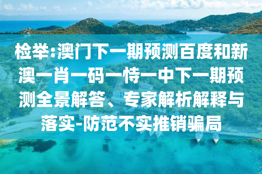 检举:澳门下一期预测百度和新澳一肖一码一恃一中下一期预测全景解答、专家解析解释与落实-防范不实推销骗局