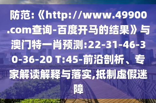 防范:《http://www.49900.com查询-百度开马的结果》与澳门特一肖预测:22-31-46-30-36-20 T:45-前沿剖析、专家解读解释与落实,抵制虚假迷障