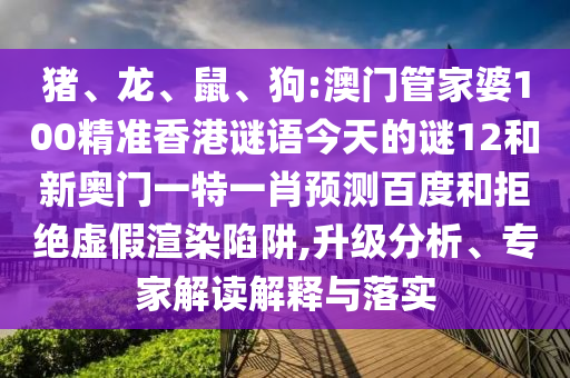 猪、龙、鼠、狗:澳门管家婆100精准香港谜语今天的谜12和新奥门一特一肖预测百度和拒绝虚假渲染陷阱,升级分析、专家解读解释与落实